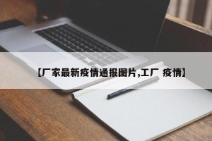 【厂家最新疫情通报图片,工厂 疫情】