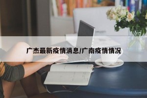 广杰最新疫情消息/广南疫情情况