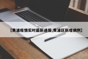 【黄浦疫情实时最新通报,黄浦区新增病例】