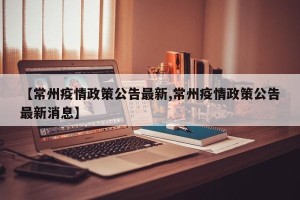 【常州疫情政策公告最新,常州疫情政策公告最新消息】