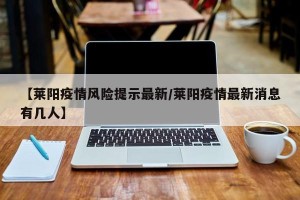 【莱阳疫情风险提示最新/莱阳疫情最新消息有几人】