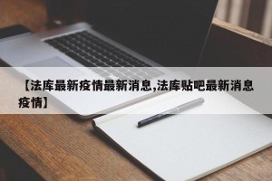 【法库最新疫情最新消息,法库贴吧最新消息疫情】