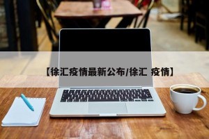 【徐汇疫情最新公布/徐汇 疫情】