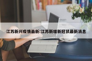 江苏新兴疫情最新:江苏新增新冠状最新消息