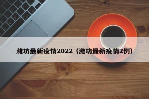 潍坊最新疫情2022（潍坊最新疫情2例）