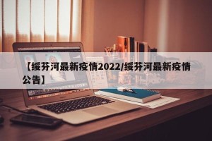 【绥芬河最新疫情2022/绥芬河最新疫情公告】