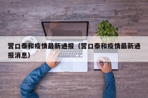 营口泰和疫情最新通报（营口泰和疫情最新通报消息）