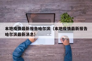 本地疫情最新报告哈尔滨（本地疫情最新报告哈尔滨最新消息）