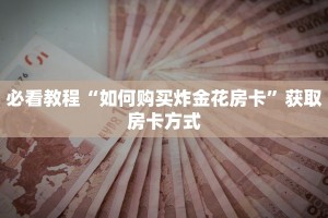 必看教程“如何购买炸金花房卡”获取房卡方式