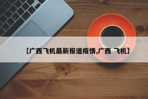 【广西飞机最新报道疫情,广西 飞机】