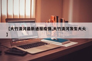 【大竹清河最新通报疫情,大竹清河发生大火】