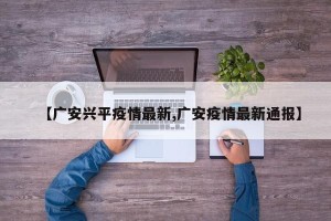 【广安兴平疫情最新,广安疫情最新通报】