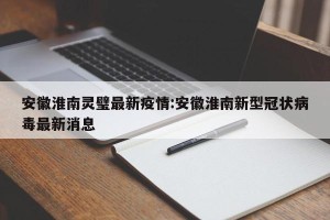 安徽淮南灵璧最新疫情:安徽淮南新型冠状病毒最新消息