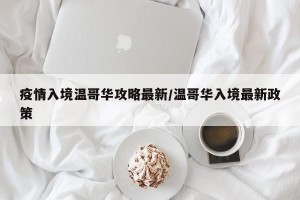 疫情入境温哥华攻略最新/温哥华入境最新政策