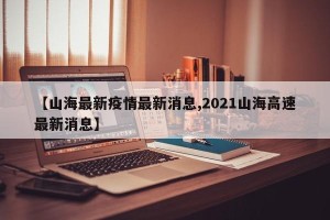 【山海最新疫情最新消息,2021山海高速最新消息】