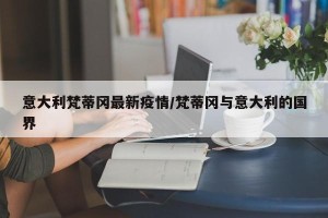 意大利梵蒂冈最新疫情/梵蒂冈与意大利的国界