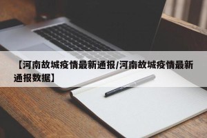 【河南故城疫情最新通报/河南故城疫情最新通报数据】