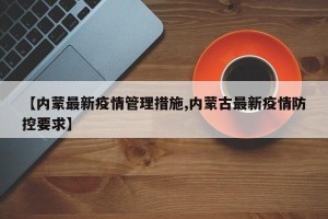 【内蒙最新疫情管理措施,内蒙古最新疫情防控要求】