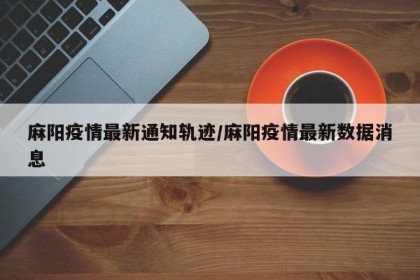 麻阳疫情最新通知轨迹/麻阳疫情最新数据消息