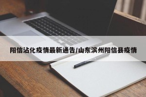 阳信沾化疫情最新通告/山东滨州阳信县疫情