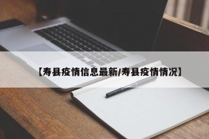 【寿县疫情信息最新/寿县疫情情况】