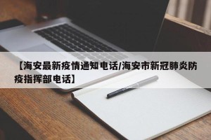 【海安最新疫情通知电话/海安市新冠肺炎防疫指挥部电话】