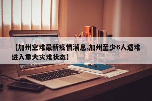 【加州空难最新疫情消息,加州至少6人遇难进入重大灾难状态】