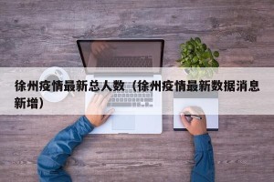 徐州疫情最新总人数（徐州疫情最新数据消息新增）