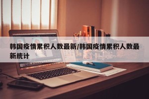 韩国疫情累积人数最新/韩国疫情累积人数最新统计