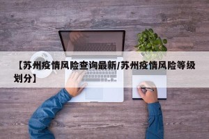 【苏州疫情风险查询最新/苏州疫情风险等级划分】