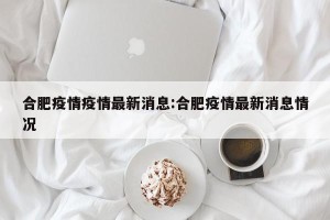 合肥疫情疫情最新消息:合肥疫情最新消息情况