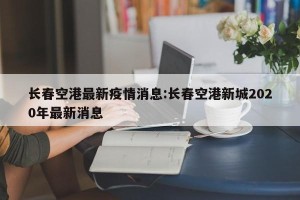 长春空港最新疫情消息:长春空港新城2020年最新消息