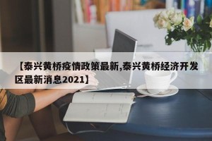 【泰兴黄桥疫情政策最新,泰兴黄桥经济开发区最新消息2021】