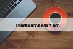 【疫情地图金华最新/疫情 金华】