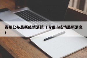 贵州公布最新疫情清镇（清镇市疫情最新消息）