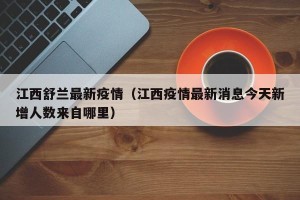 江西舒兰最新疫情（江西疫情最新消息今天新增人数来自哪里）