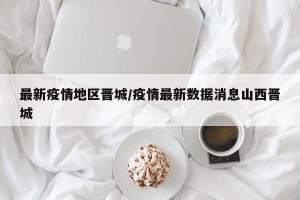 最新疫情地区晋城/疫情最新数据消息山西晋城