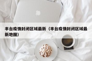 丰台疫情封闭区域最新（丰台疫情封闭区域最新地图）