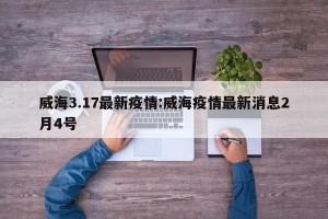 威海3.17最新疫情:威海疫情最新消息2月4号