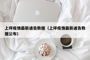 上坪疫情最新通告数据（上坪疫情最新通告数据公布）