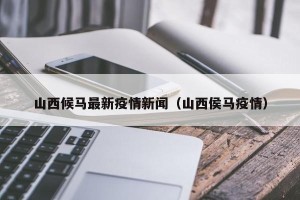 山西候马最新疫情新闻（山西侯马疫情）