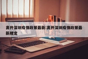 离开深圳疫情政策最新:离开深圳疫情政策最新规定