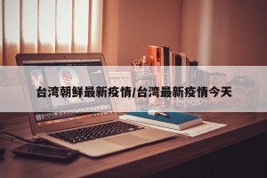台湾朝鲜最新疫情/台湾最新疫情今天