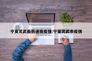 宁夏灵武最新通报疫情:宁夏灵武市疫情