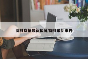 陇县疫情最新状况/陇县最新事件