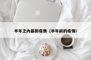 半年之内最新疫情（半年前的疫情）
