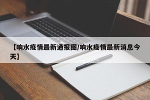 【响水疫情最新通报图/响水疫情最新消息今天】