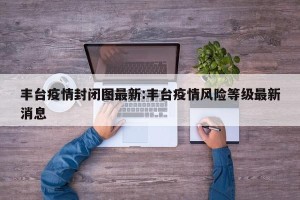 丰台疫情封闭图最新:丰台疫情风险等级最新消息