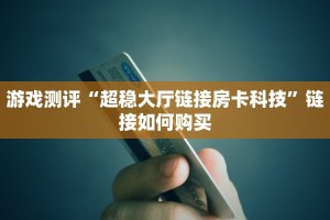 游戏测评“超稳大厅链接房卡科技”链接如何购买