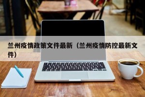 兰州疫情政策文件最新（兰州疫情防控最新文件）